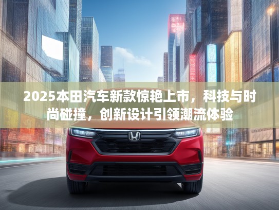 2025本田汽车新款惊艳上市,科技与时尚碰撞,创新设计引领潮流体验 2025本田汽车新款惊艳上市,科技与时尚碰撞,创新设计引领潮流体验