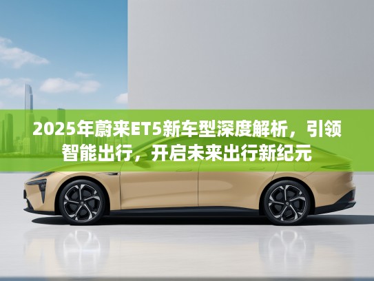 2025年蔚来ET5新车型深度解析,引领智能出行,开启未来出行新纪元 2025年蔚来ET5新车型深度解析,引领智能出行,开启未来出行新纪元