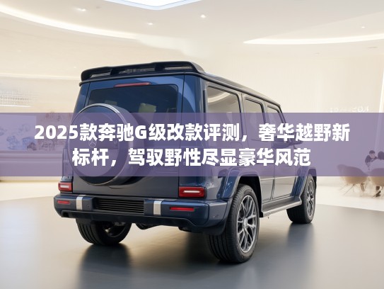 2025款奔驰G级改款评测，奢华越野新标杆，驾驭野性尽显豪华风范