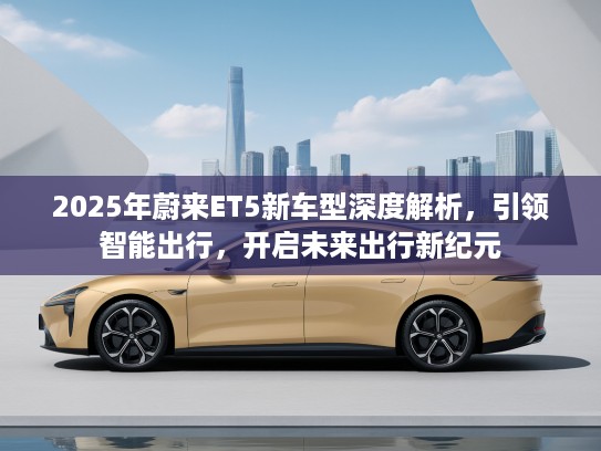 2025年蔚来ET5新车型深度解析,引领智能出行,开启未来出行新纪元 2025年蔚来ET5新车型深度解析,引领智能出行,开启未来出行新纪元