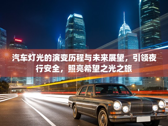 汽车灯光的演变历程与未来展望,引领夜行安全,照亮希望之光之旅 汽车灯光的演变历程与未来展望,引领夜行安全,照亮希望之光之旅