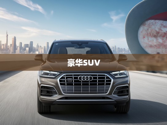 2021款奥迪SQ5 3.0 TFSI quattro评测,驾驭性能与优雅的艺术之作,全面解析豪华SUV新标杆 2021款奥迪SQ5 3.0 TFSI quattro评测,驾驭性能与优雅的艺术之作,全面解析豪华SUV新标杆