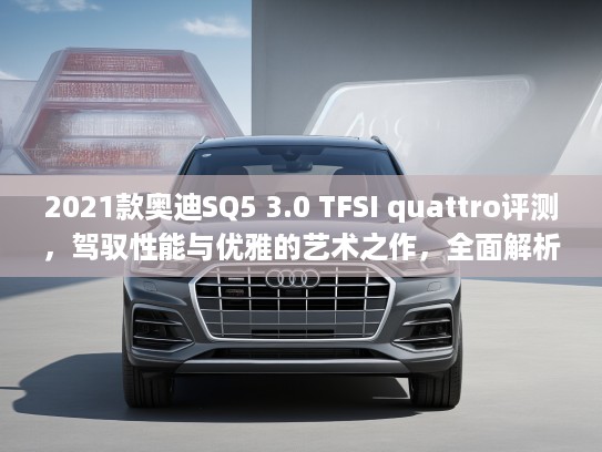 2021款奥迪SQ5 3.0 TFSI quattro评测,驾驭性能与优雅的艺术之作,全面解析豪华SUV新标杆 2021款奥迪SQ5 3.0 TFSI quattro评测,驾驭性能与优雅的艺术之作,全面解析豪华SUV新标杆
