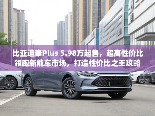 比亚迪秦Plus 5.98万起售，超高性价比领跑新能车市场，打造性价比之王攻略揭秘