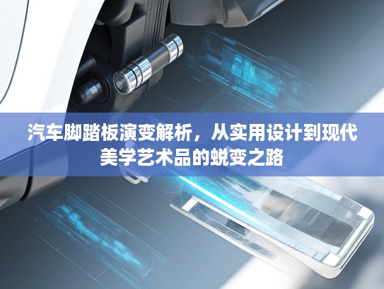 汽车脚踏板演变解析,从实用设计到现代美学艺术品的蜕变之路 汽车脚踏板演变解析,从实用设计到现代美学艺术品的蜕变之路
