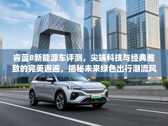 睿蓝8新能源车评测,尖端科技与经典雅致的完美邂逅,揭秘未来绿色出行潮流风向标 睿蓝8新能源车评测,尖端科技与经典雅致的完美邂逅,揭秘未来绿色出行潮流风向标
