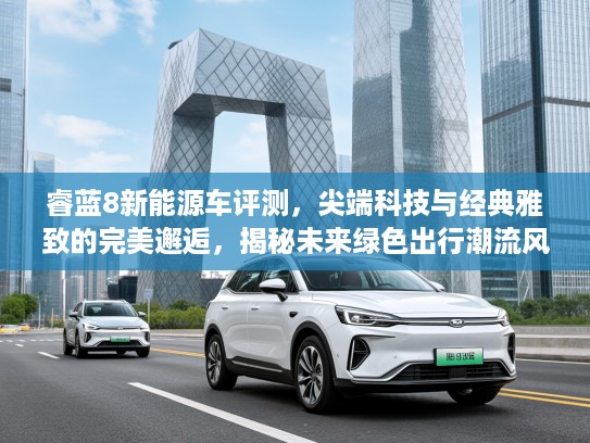 睿蓝8新能源车评测,尖端科技与经典雅致的完美邂逅,揭秘未来绿色出行潮流风向标 睿蓝8新能源车评测,尖端科技与经典雅致的完美邂逅,揭秘未来绿色出行潮流风向标