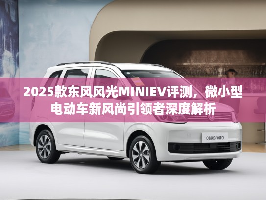 2025款东风风光MINIEV评测,微小型电动车新风尚引领者深度解析 2025款东风风光MINIEV评测,微小型电动车新风尚引领者深度解析