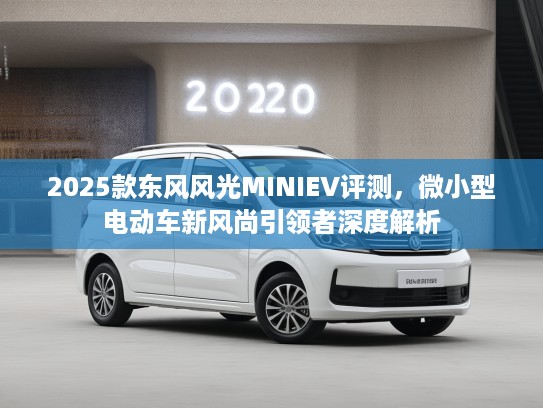 2025款东风风光MINIEV评测,微小型电动车新风尚引领者深度解析 2025款东风风光MINIEV评测,微小型电动车新风尚引领者深度解析