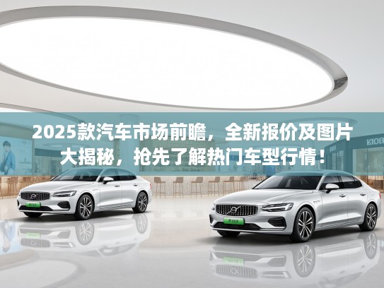 2025款汽车市场前瞻,全新报价及图片大揭秘,抢先了解热门车型行情! 2025款汽车市场前瞻,全新报价及图片大揭秘,抢先了解热门车型行情!