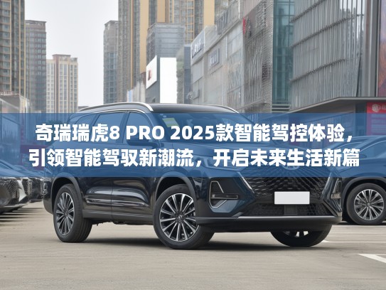 奇瑞瑞虎8 PRO 2025款智能驾控体验,引领智能驾驭新潮流,开启未来生活新篇章评测 奇瑞瑞虎8 PRO 2025款智能驾控体验,引领智能驾驭新潮流,开启未来生活新篇章评测