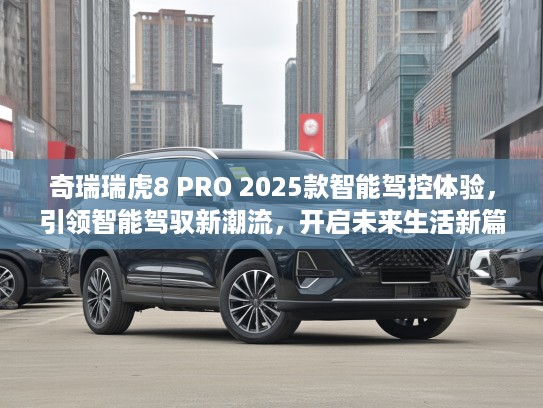 奇瑞瑞虎8 PRO 2025款智能驾控体验,引领智能驾驭新潮流,开启未来生活新篇章评测 奇瑞瑞虎8 PRO 2025款智能驾控体验,引领智能驾驭新潮流,开启未来生活新篇章评测