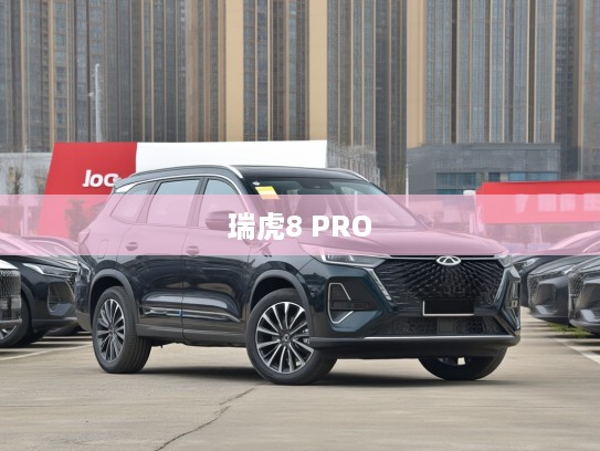 奇瑞瑞虎8 PRO 2025款智能驾控体验,引领智能驾驭新潮流,开启未来生活新篇章评测 奇瑞瑞虎8 PRO 2025款智能驾控体验,引领智能驾驭新潮流,开启未来生活新篇章评测