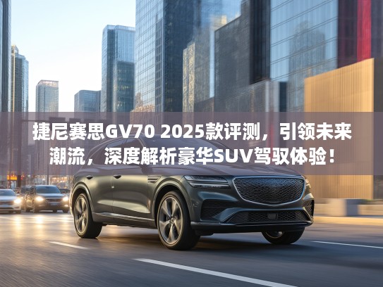 捷尼赛思GV70 2025款评测,引领未来潮流,深度解析豪华SUV驾驭体验! 捷尼赛思GV70 2025款评测,引领未来潮流,深度解析豪华SUV驾驭体验!
