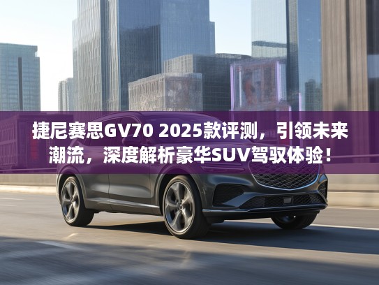 捷尼赛思GV70 2025款评测,引领未来潮流,深度解析豪华SUV驾驭体验! 捷尼赛思GV70 2025款评测,引领未来潮流,深度解析豪华SUV驾驭体验!