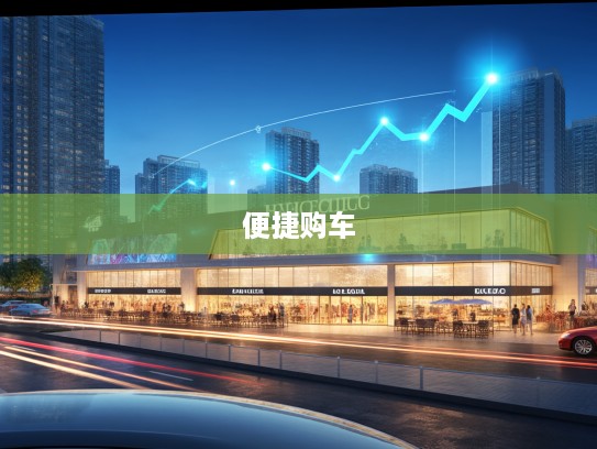 汽车购买平台新趋势，崛起背后的便捷购车全攻略体验分享