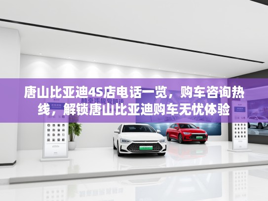 唐山比亚迪4S店电话一览，购车咨询热线，解锁唐山比亚迪购车无忧体验