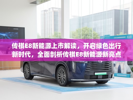传祺E8新能源上市解读，开启绿色出行新时代，全面剖析传祺E8新能源新亮点！