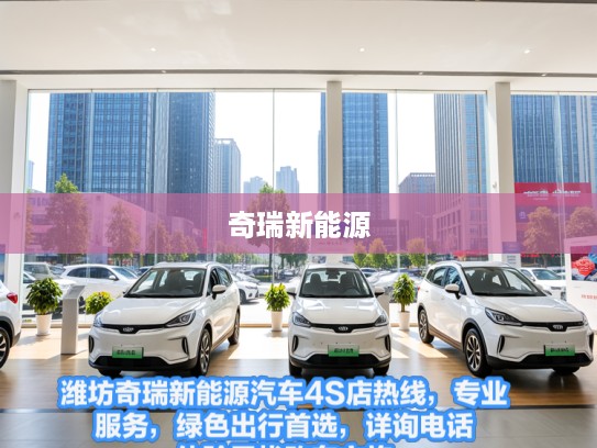 潍坊奇瑞新能源汽车4S店热线，专业服务，绿色出行首选，详询电话，体验无忧购车之旅