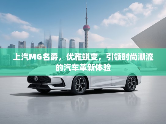 上汽MG名爵，优雅蜕变，引领时尚潮流的汽车革新体验