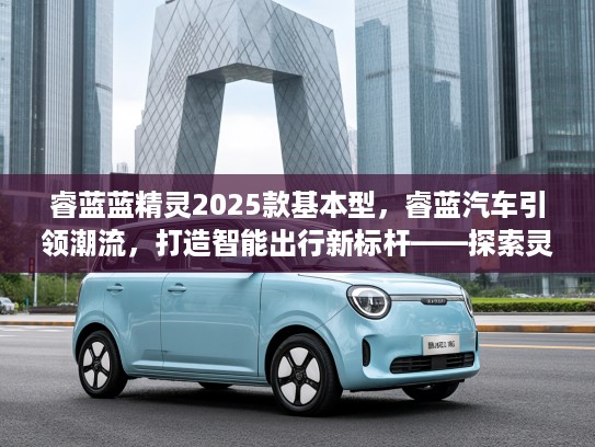 睿蓝蓝精灵2025款基本型，睿蓝汽车引领潮流，打造智能出行新标杆——探索灵动新体验