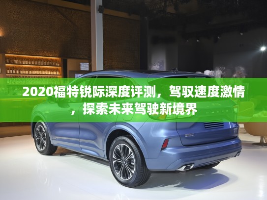 2020福特锐际深度评测，驾驭速度激情，探索未来驾驶新境界