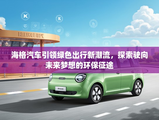 海格汽车引领绿色出行新潮流，探索驶向未来梦想的环保征途