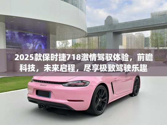 2025款保时捷718激情驾驭体验，前瞻科技，未来启程，尽享极致驾驶乐趣