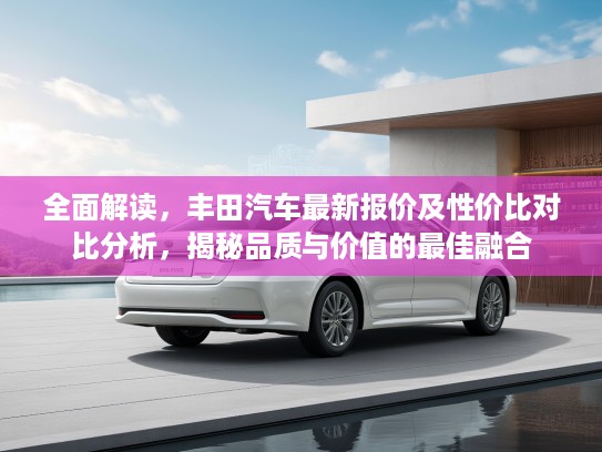 全面解读，丰田汽车最新报价及性价比对比分析，揭秘品质与价值的最佳融合