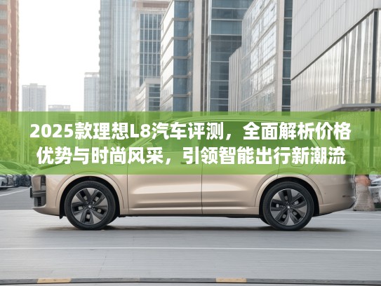 2025款理想L8汽车评测，全面解析价格优势与时尚风采，引领智能出行新潮流