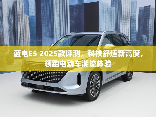 蓝电E5 2025款评测，科技舒适新高度，领跑电动车潮流体验