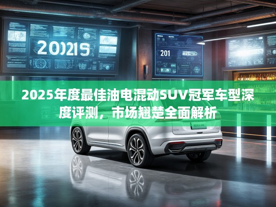 2025年度最佳油电混动SUV冠军车型深度评测，市场翘楚全面解析