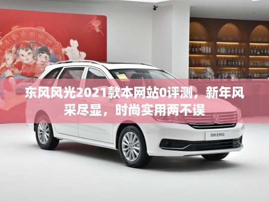 东风风光2021款本网站0评测，新年风采尽显，时尚实用两不误