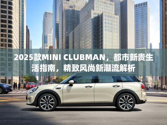 2025款MINI CLUBMAN，都市新贵生活指南，精致风尚新潮流解析