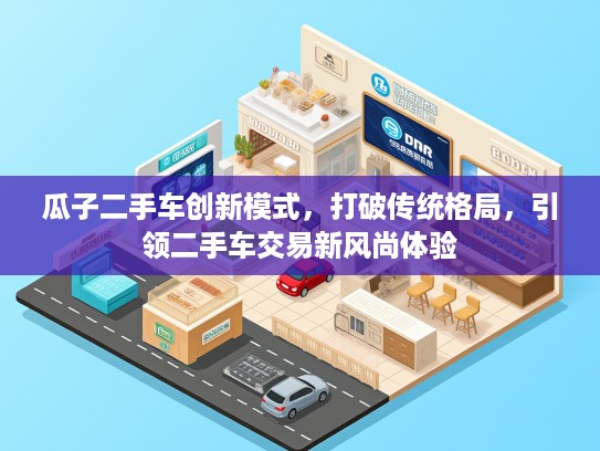 瓜子二手车创新模式，打破传统格局，引领二手车交易新风尚体验