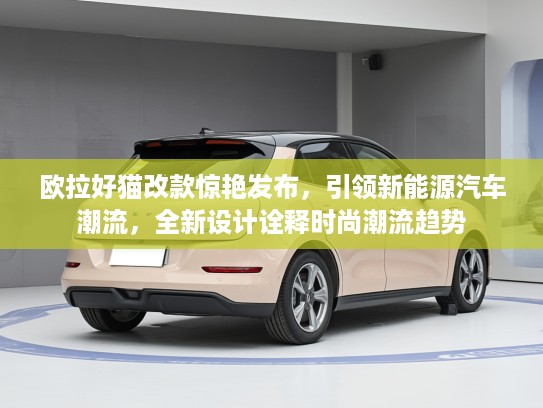 欧拉好猫改款惊艳发布，引领新能源汽车潮流，全新设计诠释时尚潮流趋势