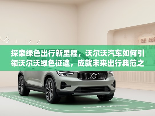 探索绿色出行新里程，沃尔沃汽车如何引领沃尔沃绿色征途，成就未来出行典范之路