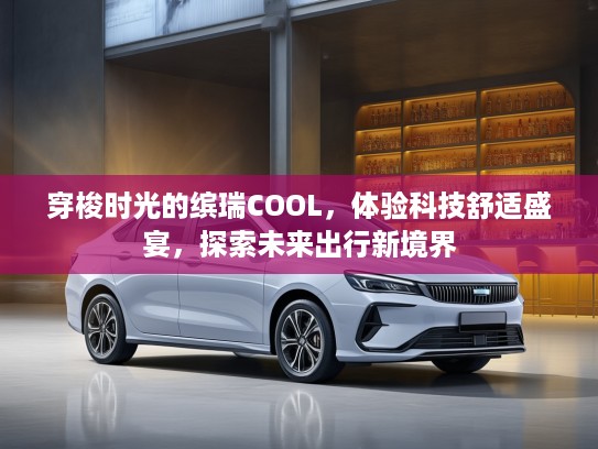 穿梭时光的缤瑞COOL，体验科技舒适盛宴，探索未来出行新境界
