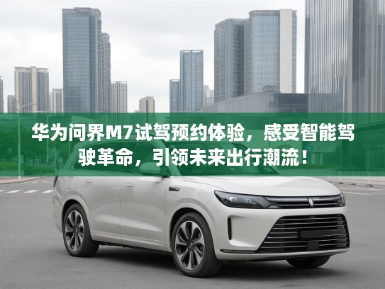 华为问界M7试驾预约体验，感受智能驾驶革命，引领未来出行潮流！