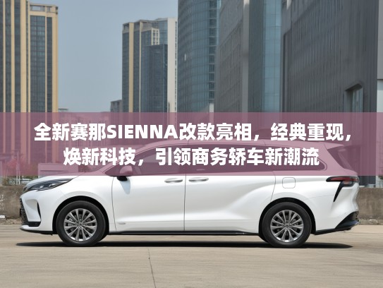 全新赛那SIENNA改款亮相，经典重现，焕新科技，引领商务轿车新潮流
