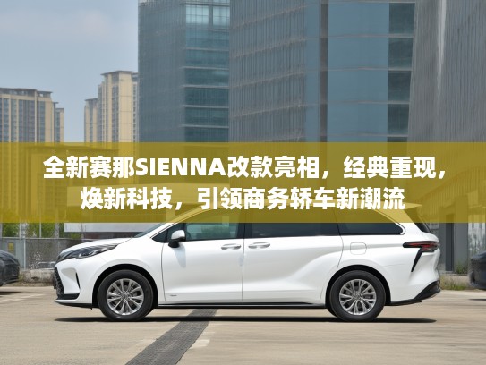 全新赛那SIENNA改款亮相，经典重现，焕新科技，引领商务轿车新潮流