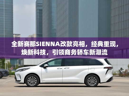 全新赛那SIENNA改款亮相，经典重现，焕新科技，引领商务轿车新潮流