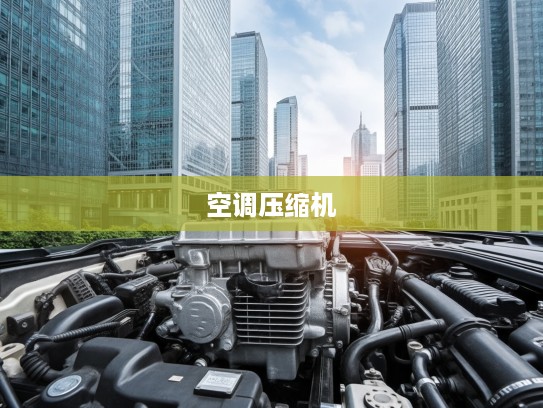 汽车空调压缩机，夏季行车凉爽的隐形守护者及高效制冷秘诀揭秘