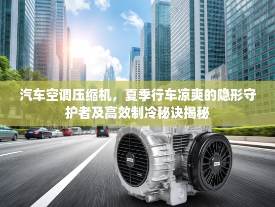 汽车空调压缩机，夏季行车凉爽的隐形守护者及高效制冷秘诀揭秘
