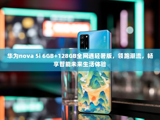 华为nova 5i 6GB+128GB全网通轻奢版，领跑潮流，畅享智能未来生活体验