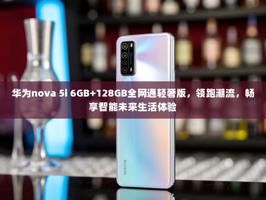 华为nova 5i 6GB+128GB全网通轻奢版，领跑潮流，畅享智能未来生活体验