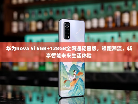 华为nova 5i 6GB+128GB全网通轻奢版，领跑潮流，畅享智能未来生活体验