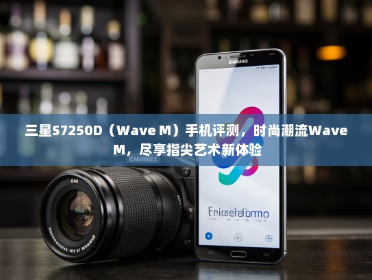 三星S7250D（Wave M）手机评测，时尚潮流Wave M，尽享指尖艺术新体验