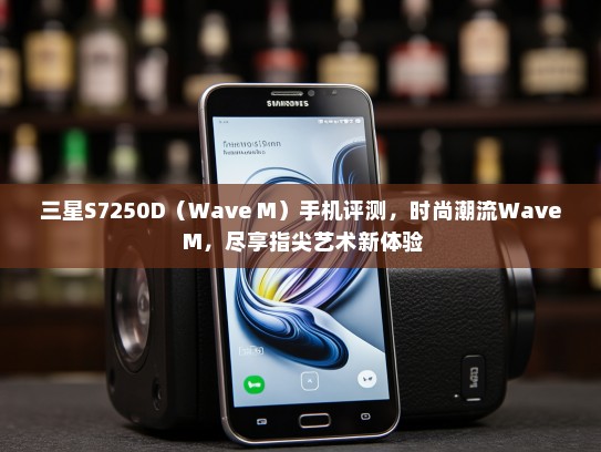 三星S7250D（Wave M）手机评测，时尚潮流Wave M，尽享指尖艺术新体验