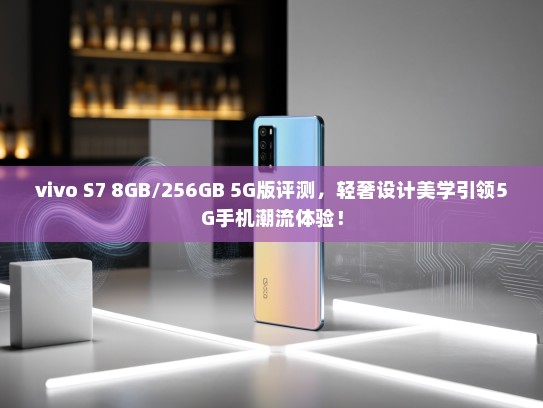 vivo S7 8GB/256GB 5G版评测，轻奢设计美学引领5G手机潮流体验！